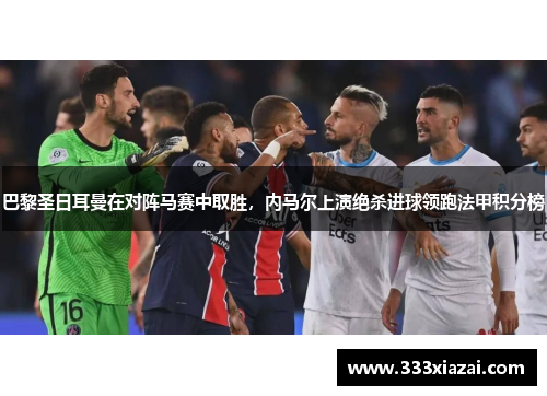 巴黎圣日耳曼在对阵马赛中取胜，内马尔上演绝杀进球领跑法甲积分榜