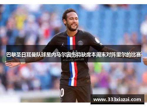 巴黎圣日耳曼队球星内马尔因伤将缺席本周末对阵里尔的比赛