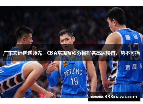 广东宏远遥遥领先，CBA常规赛积分榜排名高居榜首，势不可挡