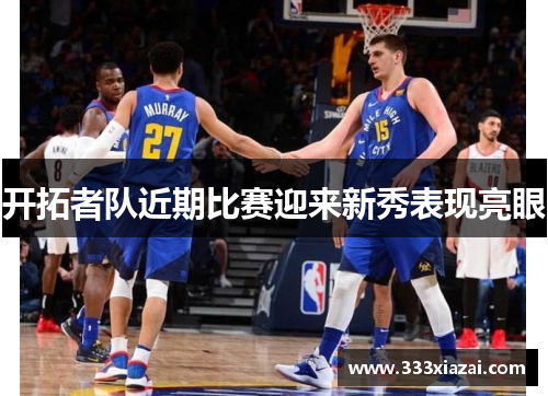 开拓者队近期比赛迎来新秀表现亮眼