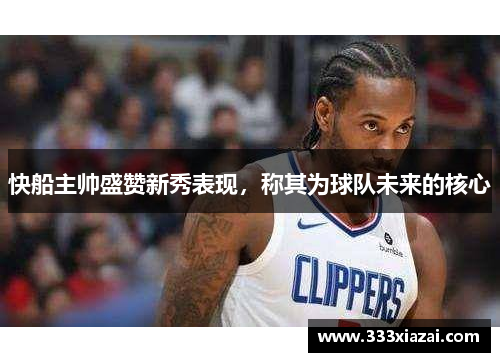 快船主帅盛赞新秀表现，称其为球队未来的核心