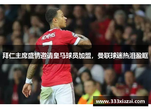 拜仁主席盛情邀请皇马球员加盟，曼联球迷热泪盈眶