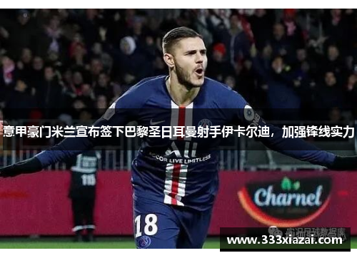 意甲豪门米兰宣布签下巴黎圣日耳曼射手伊卡尔迪，加强锋线实力