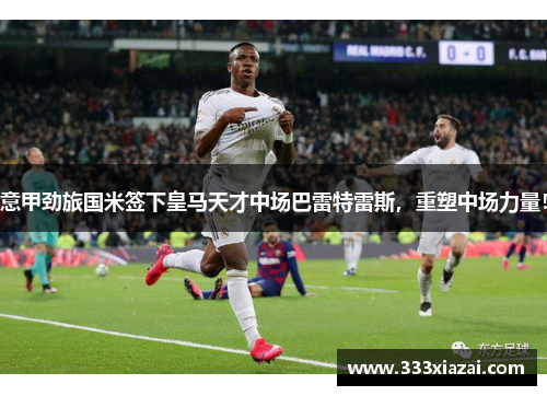 意甲劲旅国米签下皇马天才中场巴雷特雷斯，重塑中场力量！