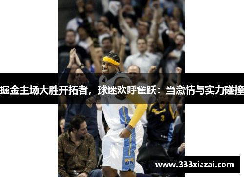 掘金主场大胜开拓者，球迷欢呼雀跃：当激情与实力碰撞