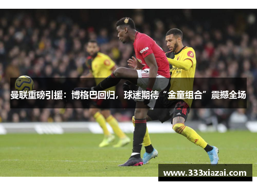 曼联重磅引援：博格巴回归，球迷期待“金童组合”震撼全场